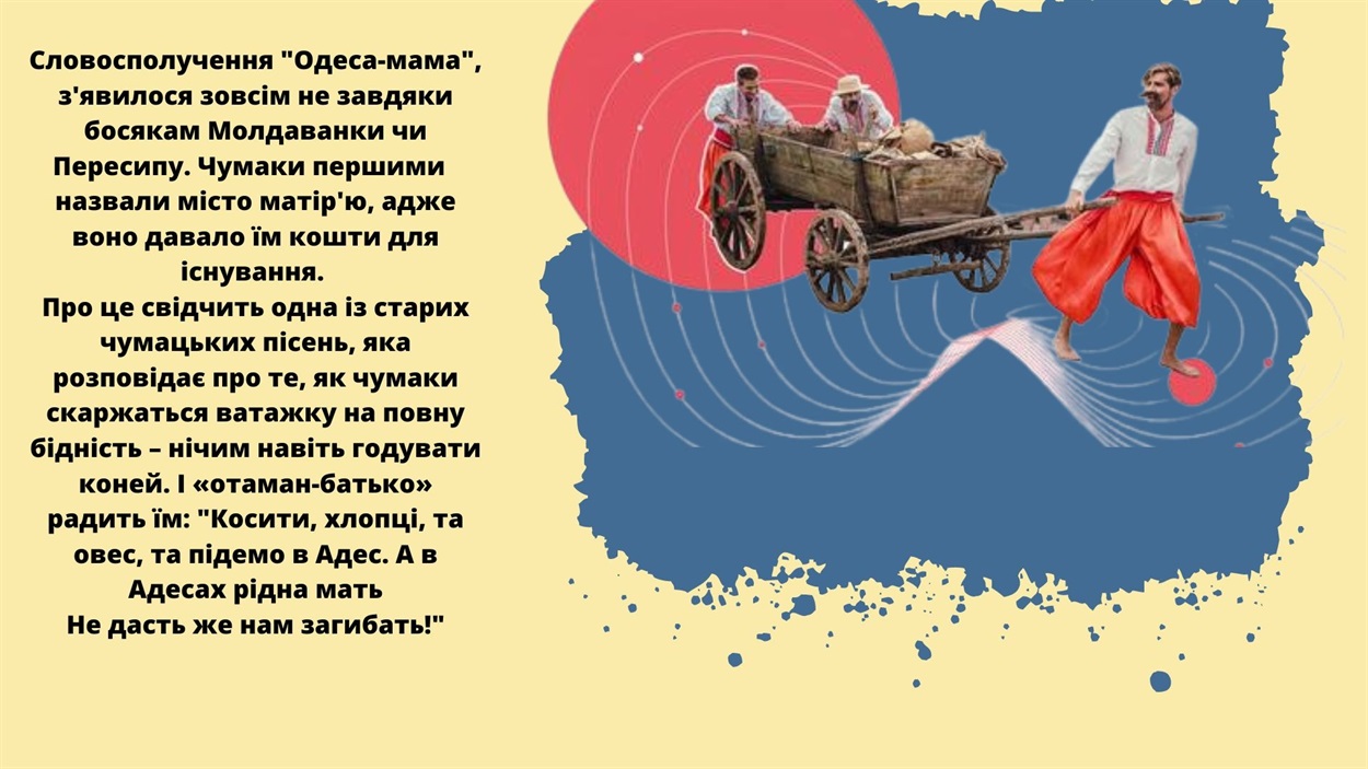 Однією з грецьких колоній, заснованих у період VIII-IV ст. до нашої ери на берегах Чорного моря, був і Одесос (за пізнішими версіями – Одес чи Адес). Можливо, саме ця назва укоренилася у чумацьких піснях
